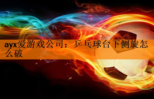 ayx爱游戏公司：乒乓球台下侧旋怎么破