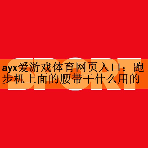 <strong>ayx爱游戏体育网页入口：跑步机上面的腰带干什么用的</strong>