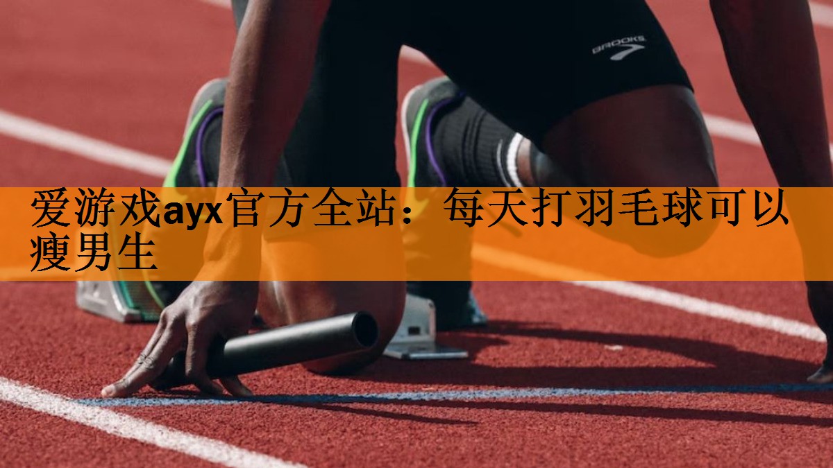 爱游戏ayx官方全站：每天打羽毛球可以瘦男生